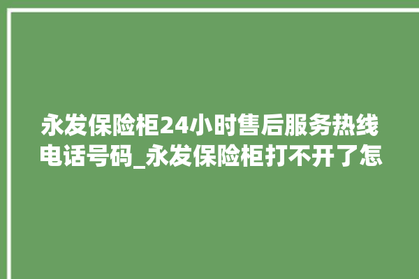 永发保险柜24小时售后服务热线电话号码_永发保险柜打不开了怎么办 。永发