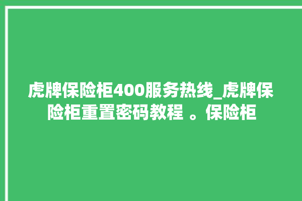 虎牌保险柜400服务热线_虎牌保险柜重置密码教程 。保险柜