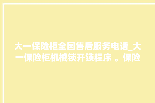 大一保险柜全国售后服务电话_大一保险柜机械锁开锁程序 。保险柜