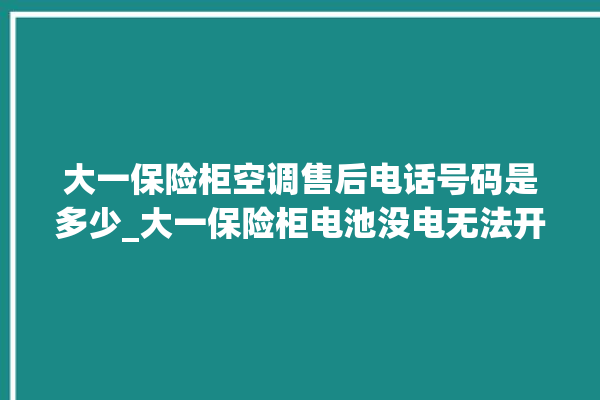 大一保险柜空调售后电话号码是多少_大一保险柜电池没电无法开门怎么办 。保险柜