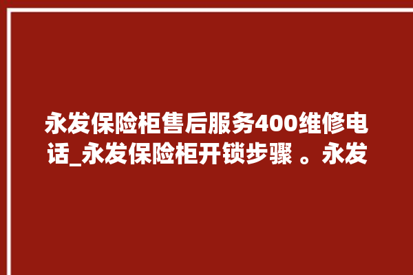 永发保险柜售后服务400维修电话_永发保险柜开锁步骤 。永发