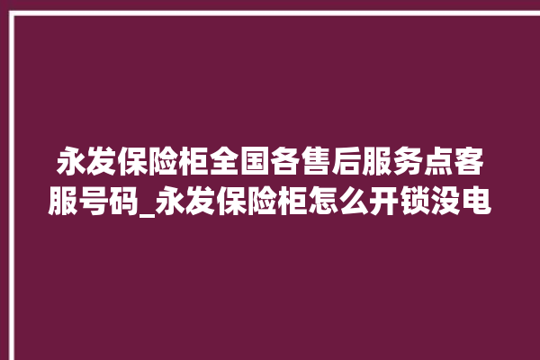 永发保险柜全国各售后服务点客服号码_永发保险柜怎么开锁没电了 。永发