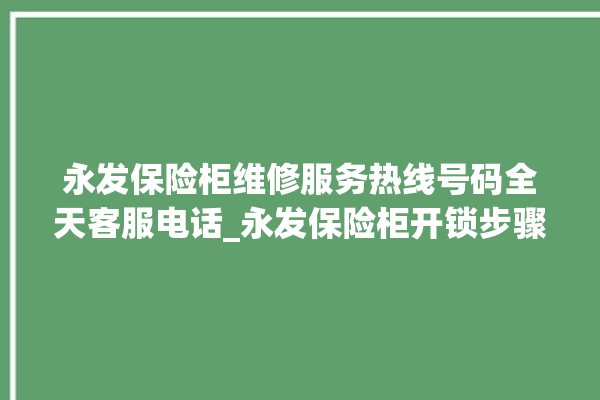 永发保险柜维修服务热线号码全天客服电话_永发保险柜开锁步骤 。永发