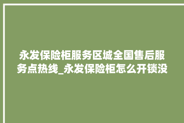 永发保险柜服务区城全国售后服务点热线_永发保险柜怎么开锁没电了 。永发