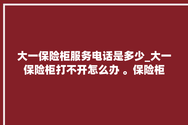 大一保险柜服务电话是多少_大一保险柜打不开怎么办 。保险柜