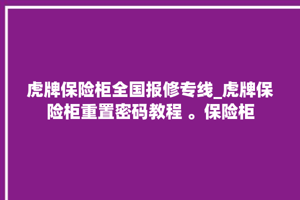 虎牌保险柜全国报修专线_虎牌保险柜重置密码教程 。保险柜