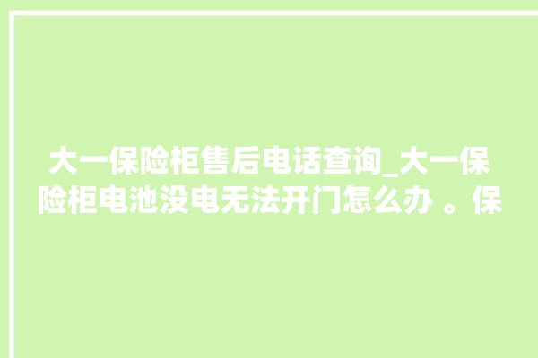 大一保险柜售后电话查询_大一保险柜电池没电无法开门怎么办 。保险柜