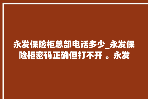 永发保险柜总部电话多少_永发保险柜密码正确但打不开 。永发