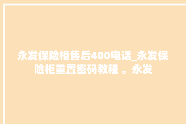 永发保险柜售后400电话_永发保险柜重置密码教程 。永发