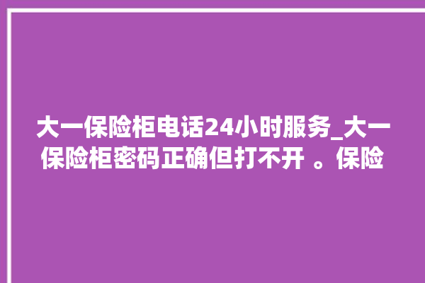 大一保险柜电话24小时服务_大一保险柜密码正确但打不开 。保险柜