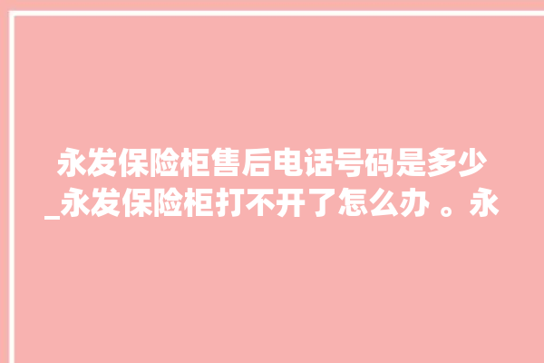 永发保险柜售后电话号码是多少_永发保险柜打不开了怎么办 。永发