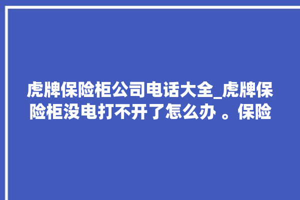 虎牌保险柜公司电话大全_虎牌保险柜没电打不开了怎么办 。保险柜