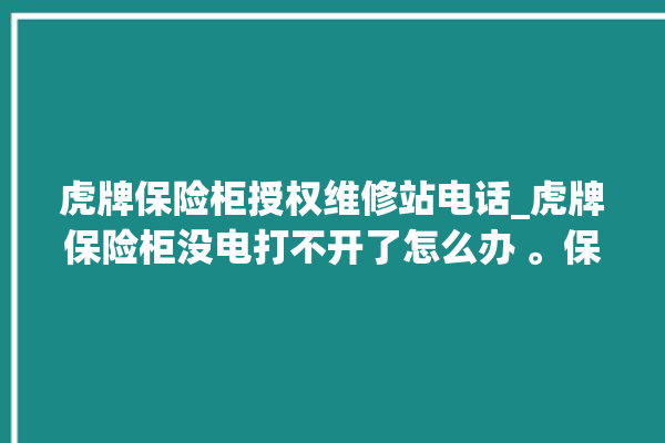 虎牌保险柜授权维修站电话_虎牌保险柜没电打不开了怎么办 。保险柜