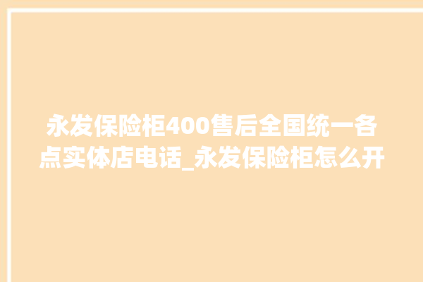 永发保险柜400售后全国统一各点实体店电话_永发保险柜怎么开锁没电了 。永发