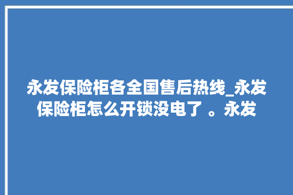 永发保险柜各全国售后热线_永发保险柜怎么开锁没电了 。永发