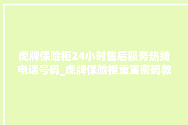 虎牌保险柜24小时售后服务热线电话号码_虎牌保险柜重置密码教程 。保险柜