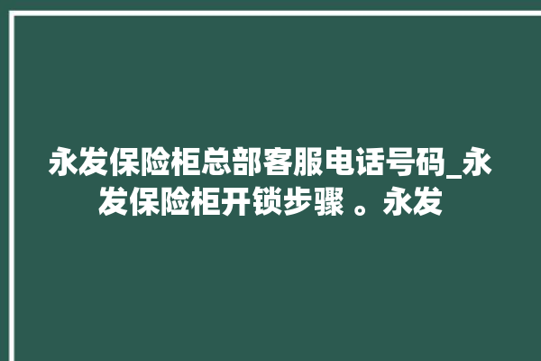 永发保险柜总部客服电话号码_永发保险柜开锁步骤 。永发