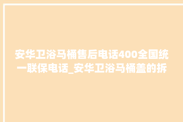 安华卫浴马桶售后电话400全国统一联保电话_安华卫浴马桶盖的拆卸方法 。电话