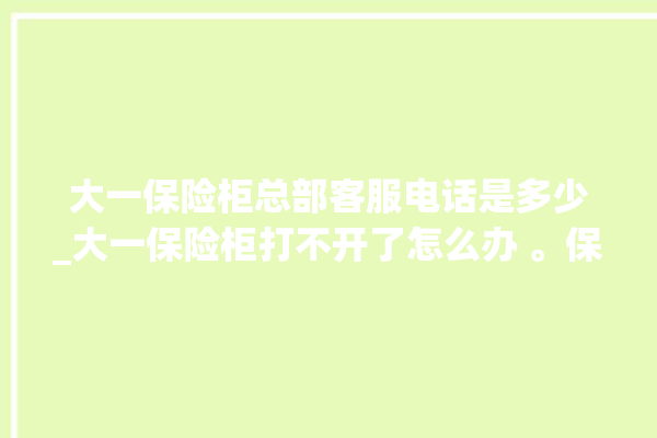 大一保险柜总部客服电话是多少_大一保险柜打不开了怎么办 。保险柜