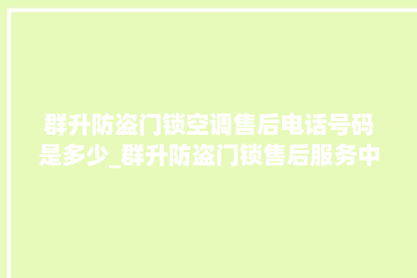 群升防盗门锁空调售后电话号码是多少_群升防盗门锁售后服务中心 。门锁