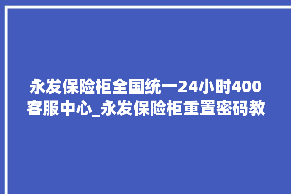 永发保险柜全国统一24小时400客服中心_永发保险柜重置密码教程 。永发