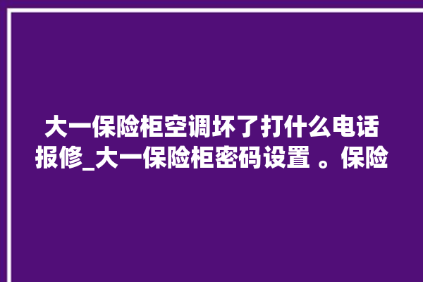 大一保险柜空调坏了打什么电话报修_大一保险柜密码设置 。保险柜