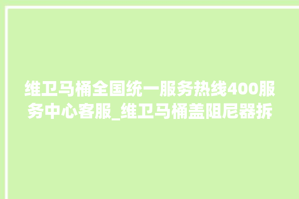 维卫马桶全国统一服务热线400服务中心客服_维卫马桶盖阻尼器拆卸图解 。马桶盖