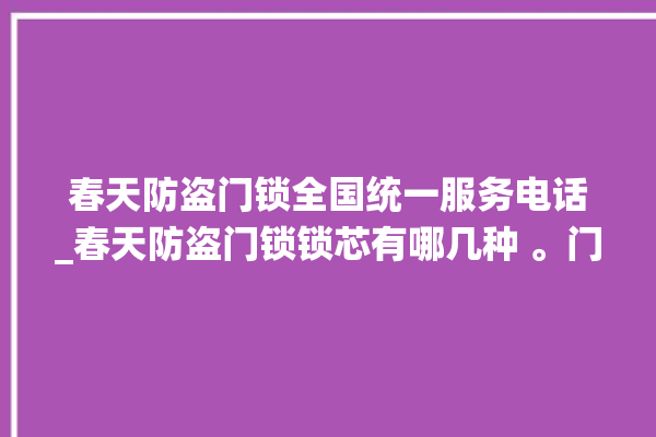 春天防盗门锁全国统一服务电话_春天防盗门锁锁芯有哪几种 。门锁