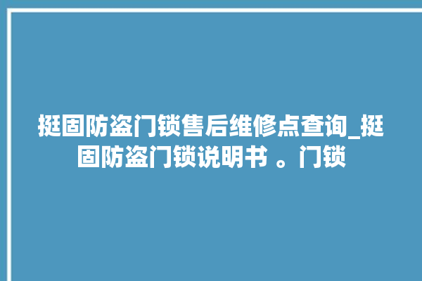 挺固防盗门锁售后维修点查询_挺固防盗门锁说明书 。门锁