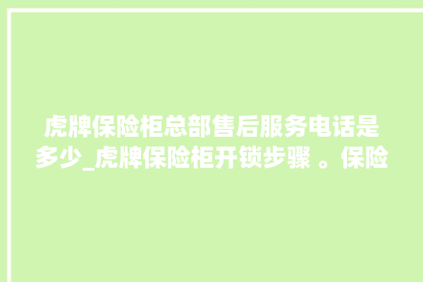 虎牌保险柜总部售后服务电话是多少_虎牌保险柜开锁步骤 。保险柜