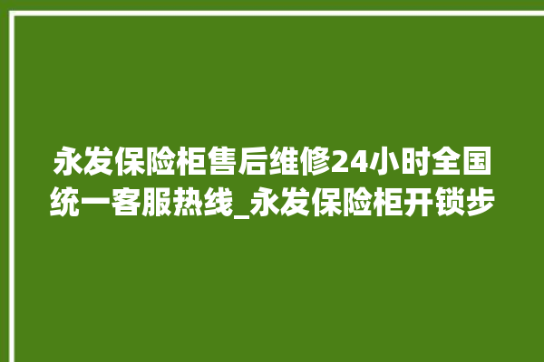 永发保险柜售后维修24小时全国统一客服热线_永发保险柜开锁步骤 。永发