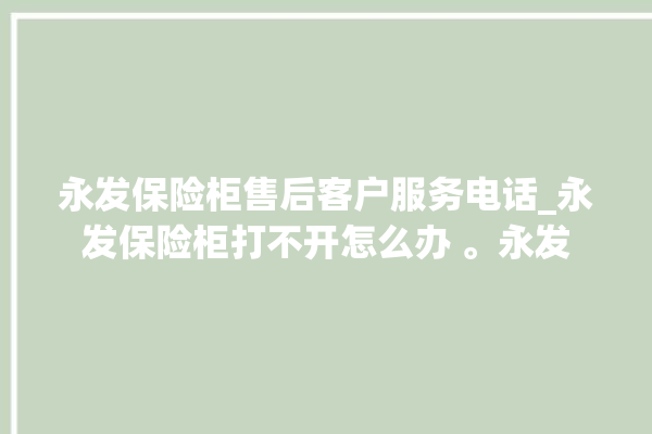 永发保险柜售后客户服务电话_永发保险柜打不开怎么办 。永发