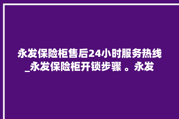 永发保险柜售后24小时服务热线_永发保险柜开锁步骤 。永发