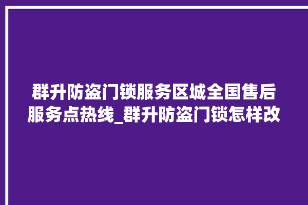 群升防盗门锁服务区城全国售后服务点热线_群升防盗门锁怎样改密码 。门锁