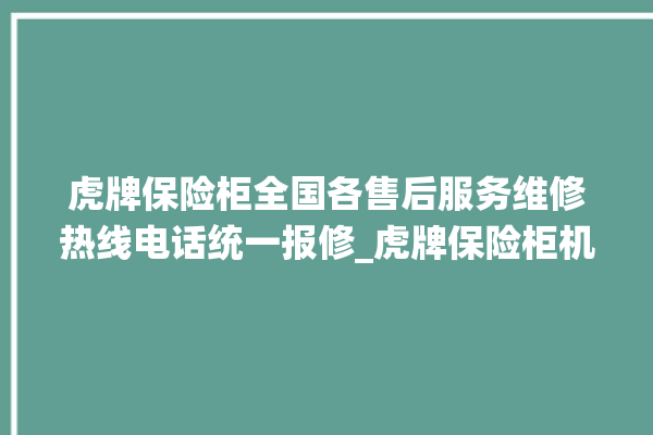 虎牌保险柜全国各售后服务维修热线电话统一报修_虎牌保险柜机械锁开锁程序 。保险柜