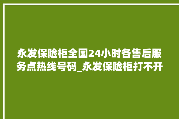 永发保险柜全国24小时各售后服务点热线号码_永发保险柜打不开了怎么办 。永发