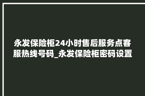 永发保险柜24小时售后服务点客服热线号码_永发保险柜密码设置 。永发