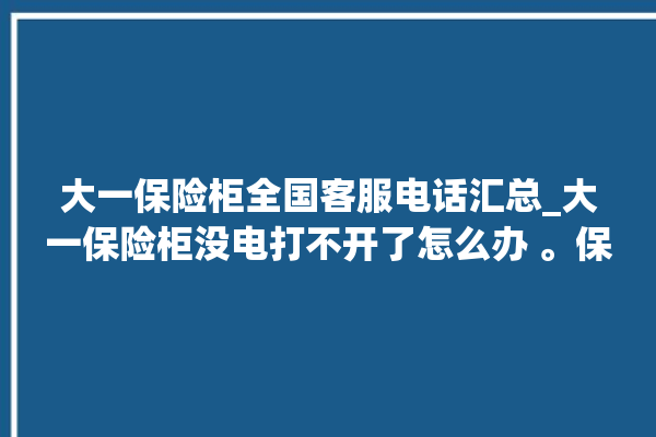 大一保险柜全国客服电话汇总_大一保险柜没电打不开了怎么办 。保险柜