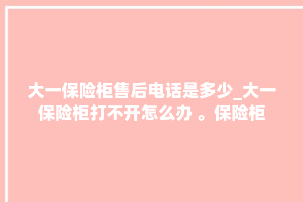 大一保险柜售后电话是多少_大一保险柜打不开怎么办 。保险柜