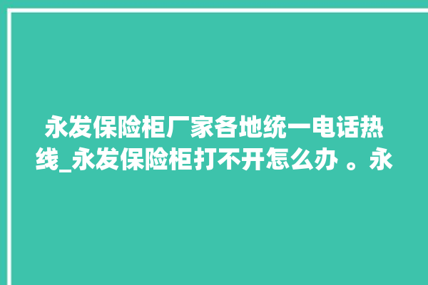 永发保险柜厂家各地统一电话热线_永发保险柜打不开怎么办 。永发