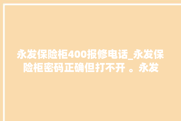 永发保险柜400报修电话_永发保险柜密码正确但打不开 。永发