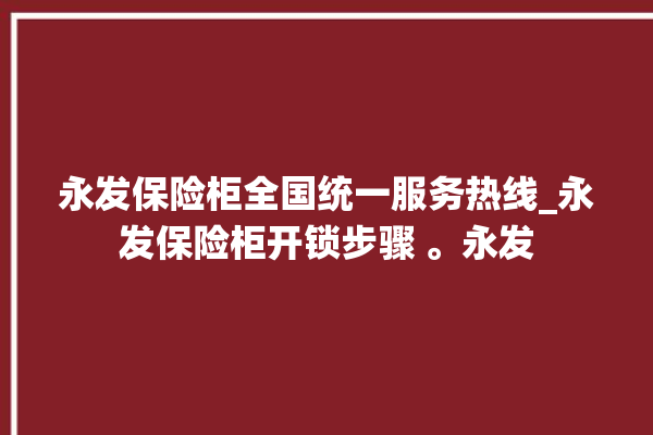 永发保险柜全国统一服务热线_永发保险柜开锁步骤 。永发