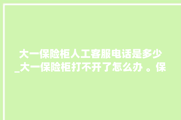 大一保险柜人工客服电话是多少_大一保险柜打不开了怎么办 。保险柜