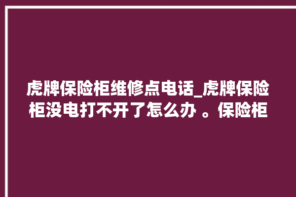 虎牌保险柜维修点电话_虎牌保险柜没电打不开了怎么办 。保险柜