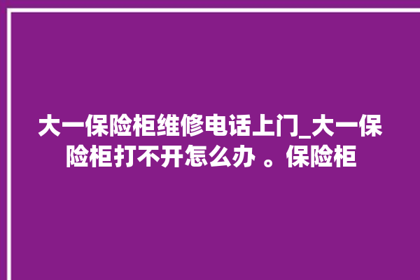 大一保险柜维修电话上门_大一保险柜打不开怎么办 。保险柜