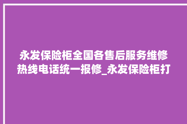 永发保险柜全国各售后服务维修热线电话统一报修_永发保险柜打不开了怎么办 。永发