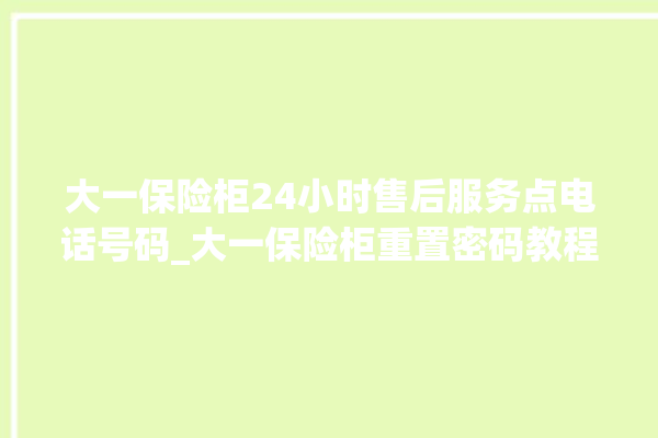 大一保险柜24小时售后服务点电话号码_大一保险柜重置密码教程 。保险柜