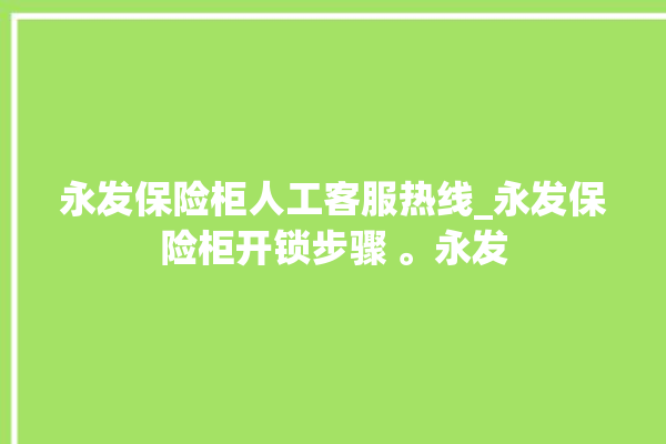 永发保险柜人工客服热线_永发保险柜开锁步骤 。永发