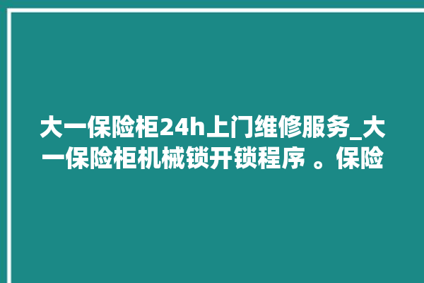 大一保险柜24h上门维修服务_大一保险柜机械锁开锁程序 。保险柜