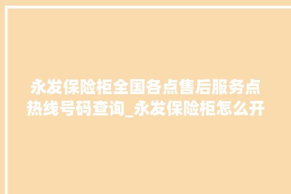 永发保险柜全国各点售后服务点热线号码查询_永发保险柜怎么开锁没电了 。永发